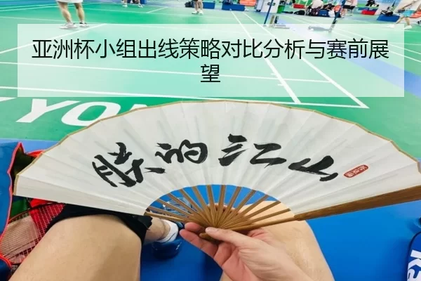 亚洲杯小组出线策略对比分析与赛前展望