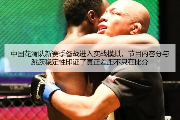 中国花滑队新赛季备战进入实战模拟，节目内容分与跳跃稳定性印证了真正差距不只在比分