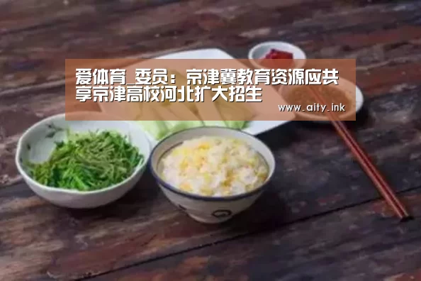 爱体育_委员:京津冀教育资源应共享京津高校河北扩大招生(图1) 爱体育